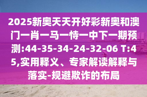 2025新奧天天開好彩新奧和澳門一肖一馬一恃一中下一期預(yù)測:44-35-34-24-32-06 T:45,實(shí)用釋義、專家解讀解釋與落實(shí)-規(guī)避欺詐的布局