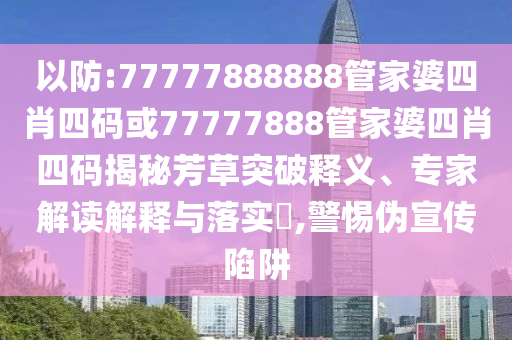 以防:77777888888管家婆四肖四碼或77777888管家婆四肖四碼揭秘芳草突破釋義、專家解讀解釋與落實(shí)?,警惕偽宣傳陷阱