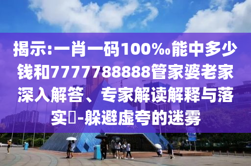 揭示:一肖一碼100‰能中多少錢和7777788888管家婆老家深入解答、專家解讀解釋與落實(shí)?-躲避虛夸的迷霧