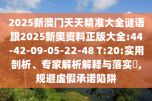 2025新澳門天天精準(zhǔn)大全謎語跟2025新奧資料正版大全:44-42-09-05-22-48 T:20:實(shí)用剖析、專家解析解釋與落實(shí)?,規(guī)避虛假承諾陷阱