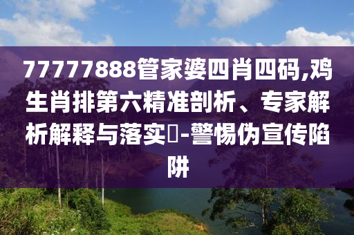 77777888管家婆四肖四碼,雞生肖排第六精準(zhǔn)剖析、專家解析解釋與落實(shí)?-警惕偽宣傳陷阱