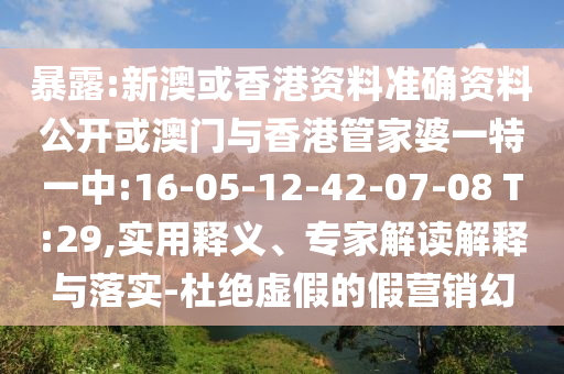 暴露:新澳或香港資料準(zhǔn)確資料公開或澳門與香港管家婆一特一中:16-05-12-42-07-08 T:29,實用釋義、專家解讀解釋與落實-杜絕虛假的假營銷幻