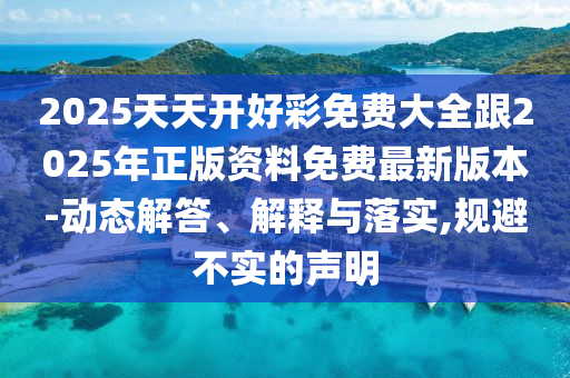 2025天天開(kāi)好彩免費(fèi)大全跟2025年正版資料免費(fèi)最新版本-動(dòng)態(tài)解答、解釋與落實(shí),規(guī)避不實(shí)的聲明