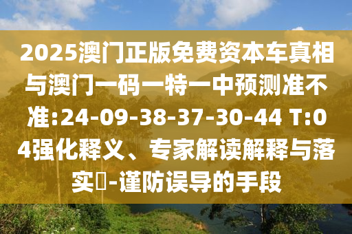 2025澳門正版免費資本車真相與澳門一碼一特一中預(yù)測準(zhǔn)不準(zhǔn):24-09-38-37-30-44 T:04強化釋義、專家解讀解釋與落實?-謹(jǐn)防誤導(dǎo)的手段