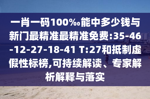 一肖一碼100‰能中多少錢與新門最精準(zhǔn)最精準(zhǔn)免費(fèi):35-46-12-27-18-41 T:27和抵制虛假性標(biāo)榜,可持續(xù)解讀、專家解析解釋與落實(shí)