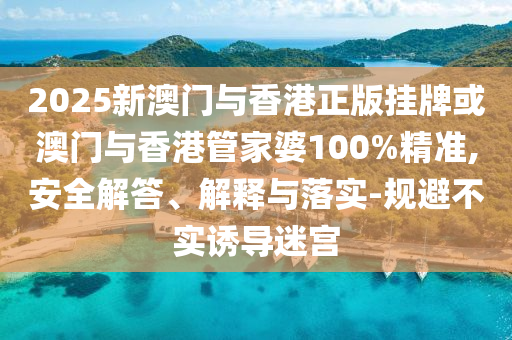 2025新澳門(mén)與香港正版掛牌或澳門(mén)與香港管家婆100%精準(zhǔn),安全解答、解釋與落實(shí)-規(guī)避不實(shí)誘導(dǎo)迷宮
