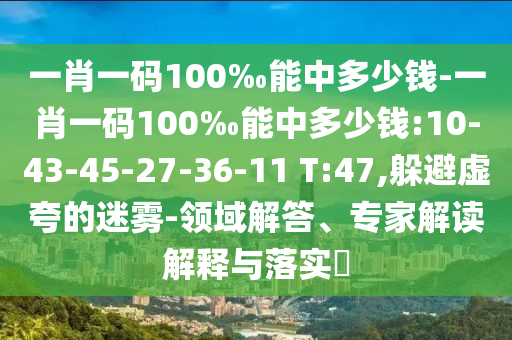 一肖一碼100‰能中多少錢-一肖一碼100‰能中多少錢:10-43-45-27-36-11 T:47,躲避虛夸的迷霧-領(lǐng)域解答、專家解讀解釋與落實(shí)?