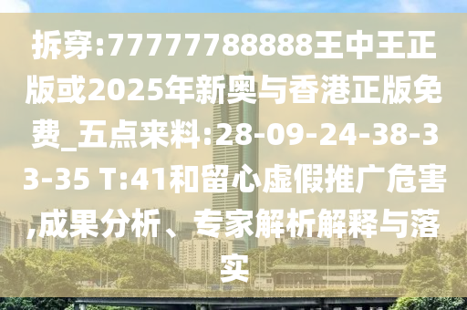 拆穿:77777788888王中王正版或2025年新奧與香港正版免費(fèi)_五點(diǎn)來料:28-09-24-38-33-35 T:41和留心虛假推廣危害,成果分析、專家解析解釋與落實(shí)