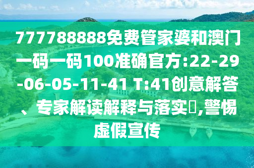 777788888免費(fèi)管家婆和澳門一碼一碼100準(zhǔn)確官方:22-29-06-05-11-41 T:41創(chuàng)意解答、專家解讀解釋與落實(shí)?,警惕虛假宣傳