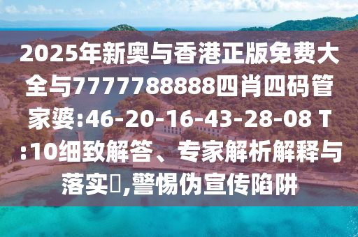 2025年新奧與香港正版免費(fèi)大全與7777788888四肖四碼管家婆:46-20-16-43-28-08 T:10細(xì)致解答、專家解析解釋與落實(shí)?,警惕偽宣傳陷阱