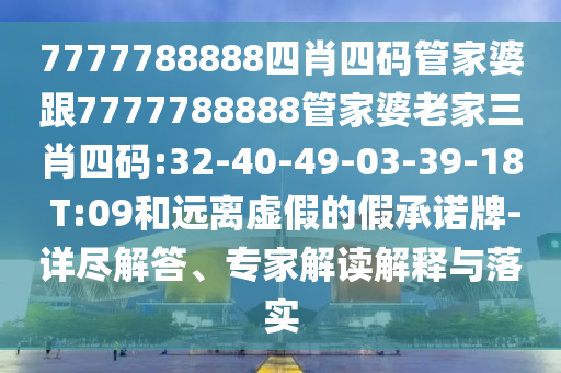 7777788888四肖四碼管家婆跟7777788888管家婆老家三肖四碼:32-40-49-03-39-18 T:09和遠離虛假的假承諾牌-詳盡解答、專家解讀解釋與落實