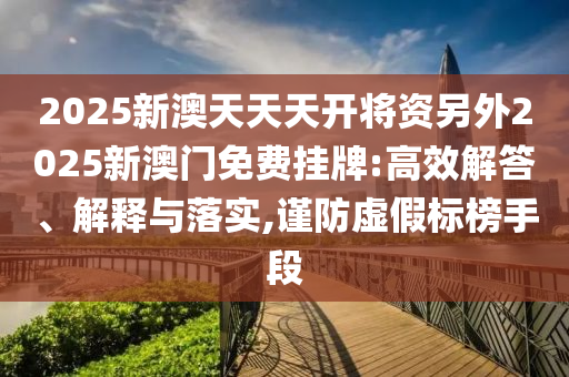 2025新澳天天天開將資另外2025新澳門免費掛牌:高效解答、解釋與落實,謹防虛假標榜手段