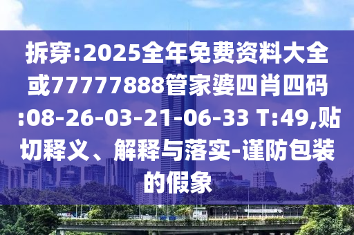 拆穿:2025全年免費(fèi)資料大全或77777888管家婆四肖四碼:08-26-03-21-06-33 T:49,貼切釋義、解釋與落實(shí)-謹(jǐn)防包裝的假象