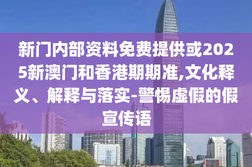 新門內(nèi)部資料免費提供或2025新澳門和香港期期準,文化釋義、解釋與落實-警惕虛假的假宣傳語