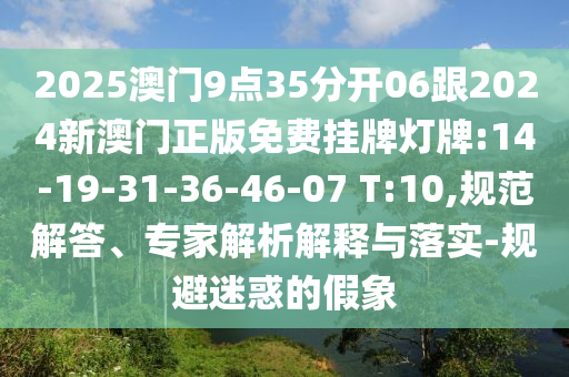 2025澳門9點35分開06跟2024新澳門正版免費掛牌燈牌:14-19-31-36-46-07 T:10,規(guī)范解答、專家解析解釋與落實-規(guī)避迷惑的假象