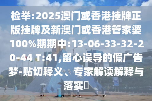 檢舉:2025澳門或香港掛牌正版掛牌及新澳門或香港管家婆100%期期中:13-06-33-32-20-44 T:41,留心誤導的假廣告夢-貼切釋義、專家解讀解釋與落實?