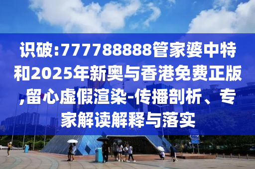 識破:777788888管家婆中特和2025年新奧與香港免費(fèi)正版,留心虛假渲染-傳播剖析、專家解讀解釋與落實(shí)
