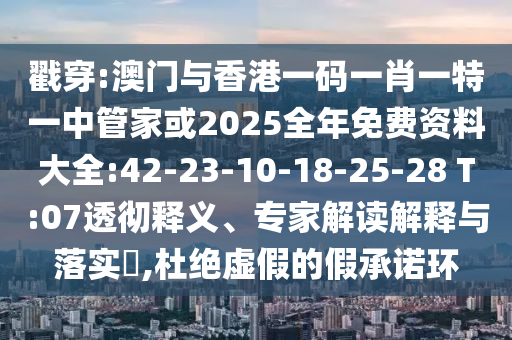 戳穿:澳門與香港一碼一肖一特一中管家或2025全年免費(fèi)資料大全:42-23-10-18-25-28 T:07透徹釋義、專家解讀解釋與落實(shí)?,杜絕虛假的假承諾環(huán)