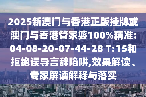 2025新澳門與香港正版掛牌或澳門與香港管家婆100%精準(zhǔn):04-08-20-07-44-28 T:15和拒絕誤導(dǎo)言辭陷阱,效果解讀、專家解讀解釋與落實(shí)