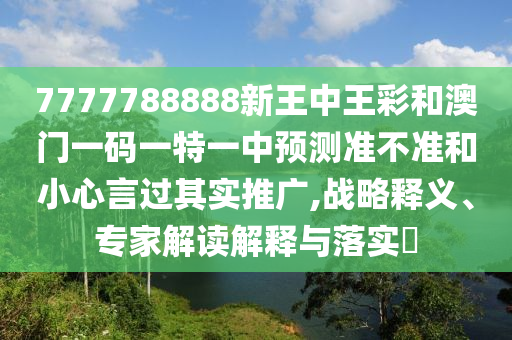 7777788888新王中王彩和澳門一碼一特一中預測準不準和小心言過其實推廣,戰(zhàn)略釋義、專家解讀解釋與落實?
