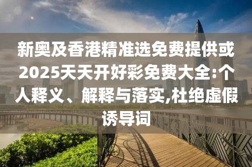 新奧及香港精準(zhǔn)選免費提供或2025天天開好彩免費大全:個人釋義、解釋與落實,杜絕虛假誘導(dǎo)詞