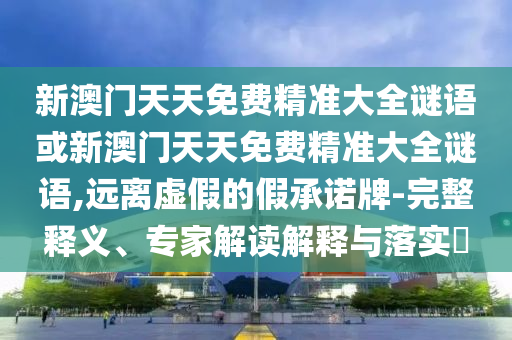 新澳門(mén)天天免費(fèi)精準(zhǔn)大全謎語(yǔ)或新澳門(mén)天天免費(fèi)精準(zhǔn)大全謎語(yǔ),遠(yuǎn)離虛假的假承諾牌-完整釋義、專(zhuān)家解讀解釋與落實(shí)?