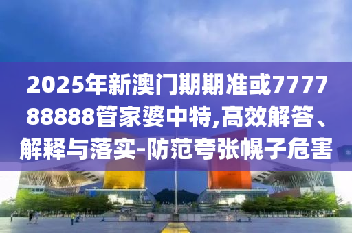 2025年新澳門(mén)期期準(zhǔn)或777788888管家婆中特,高效解答、解釋與落實(shí)-防范夸張幌子危害