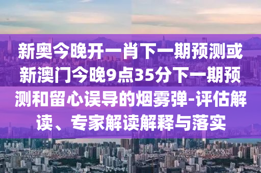 新奧今晚開(kāi)一肖下一期預(yù)測(cè)或新澳門(mén)今晚9點(diǎn)35分下一期預(yù)測(cè)和留心誤導(dǎo)的煙霧彈-評(píng)估解讀、專(zhuān)家解讀解釋與落實(shí)