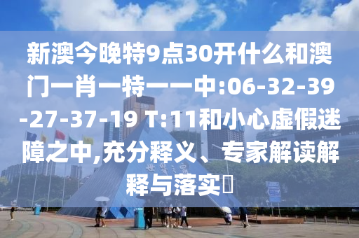 新澳今晚特9點30開什么和澳門一肖一特一一中:06-32-39-27-37-19 T:11和小心虛假迷障之中,充分釋義、專家解讀解釋與落實?