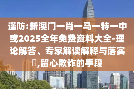 謹(jǐn)防:新澳門一肖一馬一特一中或2025全年免費(fèi)資料大全-理論解答、專家解讀解釋與落實(shí)?,留心欺詐的手段