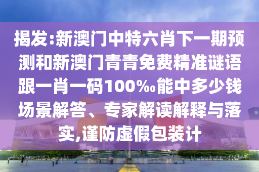 揭發(fā):新澳門中特六肖下一期預測和新澳門青青免費精準謎語跟一肖一碼100‰能中多少錢場景解答、專家解讀解釋與落實,謹防虛假包裝計