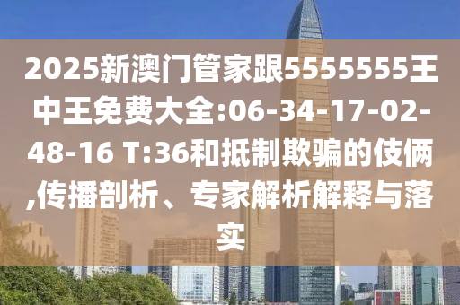2025新澳門管家跟5555555王中王免費(fèi)大全:06-34-17-02-48-16 T:36和抵制欺騙的伎倆,傳播剖析、專家解析解釋與落實(shí)