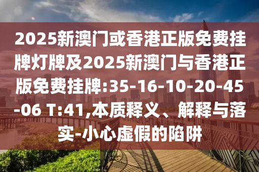 2025新澳門或香港正版免費掛牌燈牌及2025新澳門與香港正版免費掛牌:35-16-10-20-45-06 T:41,本質(zhì)釋義、解釋與落實-小心虛假的陷阱