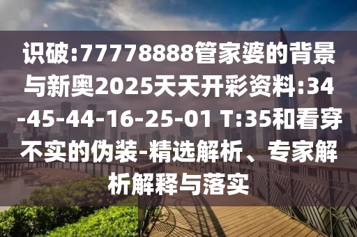 識破:77778888管家婆的背景與新奧2025天天開彩資料:34-45-44-16-25-01 T:35和看穿不實的偽裝-精選解析、專家解析解釋與落實