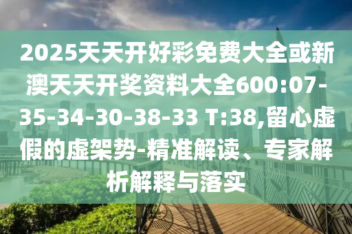 2025天天開好彩免費大全或新澳天天開獎資料大全600:07-35-34-30-38-33 T:38,留心虛假的虛架勢-精準解讀、專家解析解釋與落實