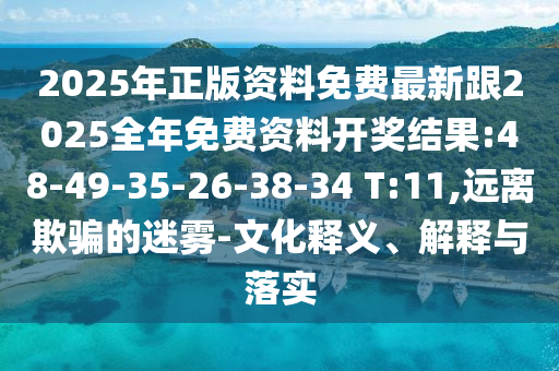2025年正版資料免費(fèi)最新跟2025全年免費(fèi)資料開獎(jiǎng)結(jié)果:48-49-35-26-38-34 T:11,遠(yuǎn)離欺騙的迷霧-文化釋義、解釋與落實(shí)