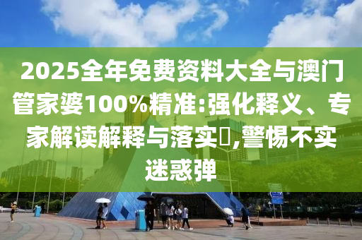 2025全年免費資料大全與澳門管家婆100%精準:強化釋義、專家解讀解釋與落實?,警惕不實迷惑彈