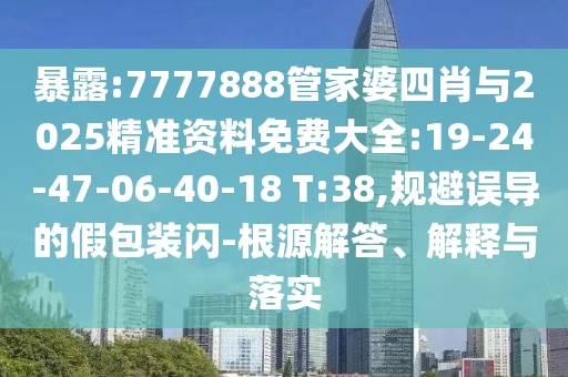 暴露:7777888管家婆四肖與2025精準(zhǔn)資料免費(fèi)大全:19-24-47-06-40-18 T:38,規(guī)避誤導(dǎo)的假包裝閃-根源解答、解釋與落實(shí)