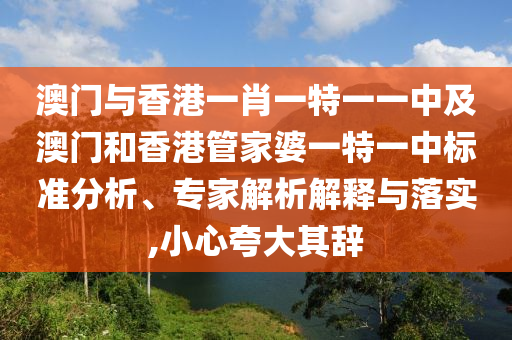 澳門與香港一肖一特一一中及澳門和香港管家婆一特一中標(biāo)準(zhǔn)分析、專家解析解釋與落實(shí),小心夸大其辭