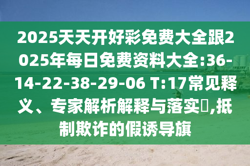 2025天天開好彩免費大全跟2025年每日免費資料大全:36-14-22-38-29-06 T:17常見釋義、專家解析解釋與落實?,抵制欺詐的假誘導旗