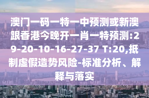 澳門一碼一特一中預測或新澳跟香港今晚開一肖一特預測:29-20-10-16-27-37 T:20,抵制虛假造勢風險-標準分析、解釋與落實