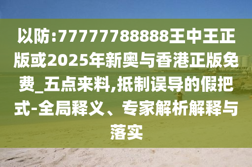 以防:77777788888王中王正版或2025年新奧與香港正版免費_五點來料,抵制誤導(dǎo)的假把式-全局釋義、專家解析解釋與落實