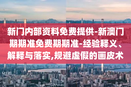 新門內部資料免費提供-新澳門期期準免費期期準-經驗釋義、解釋與落實,規(guī)避虛假的畫皮術