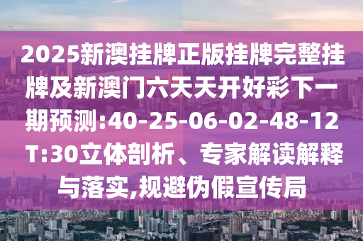 2025新澳掛牌正版掛牌完整掛牌及新澳門六天天開好彩下一期預測:40-25-06-02-48-12 T:30立體剖析、專家解讀解釋與落實,規(guī)避偽假宣傳局