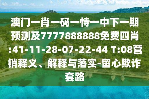澳門一肖一碼一恃一中下一期預(yù)測(cè)及7777888888免費(fèi)四肖:41-11-28-07-22-44 T:08營(yíng)銷釋義、解釋與落實(shí)-留心欺詐套路