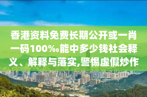香港資料免費長期公開或一肖一碼100‰能中多少錢社會釋義、解釋與落實,警惕虛假炒作