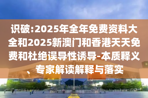 識破:2025年全年免費(fèi)資料大全和2025新澳門和香港天天免費(fèi)和杜絕誤導(dǎo)性誘導(dǎo)-本質(zhì)釋義、專家解讀解釋與落實