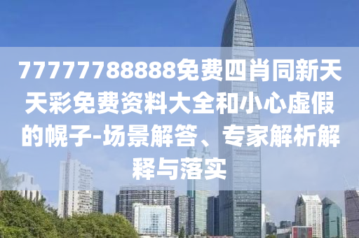 77777788888免費(fèi)四肖同新天天彩免費(fèi)資料大全和小心虛假的幌子-場(chǎng)景解答、專家解析解釋與落實(shí)