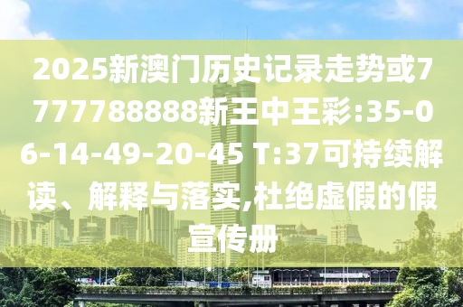 2025新澳門歷史記錄走勢或7777788888新王中王彩:35-06-14-49-20-45 T:37可持續(xù)解讀、解釋與落實,杜絕虛假的假宣傳冊