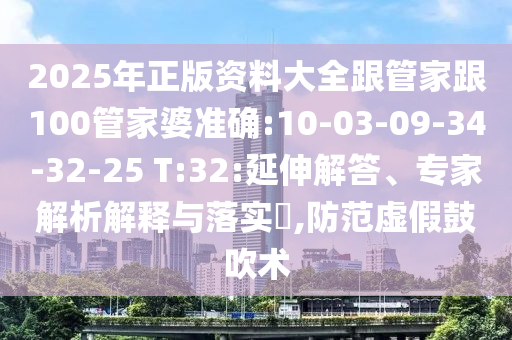 2025年正版資料大全跟管家跟100管家婆準(zhǔn)確:10-03-09-34-32-25 T:32:延伸解答、專(zhuān)家解析解釋與落實(shí)?,防范虛假鼓吹術(shù)